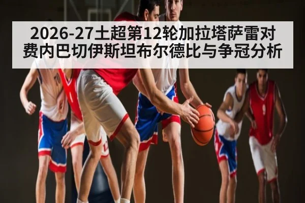 2026-27土超第12轮加拉塔萨雷对费内巴切伊斯坦布尔德比与争冠分析